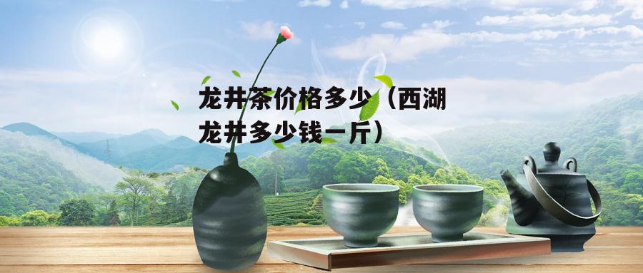 龙井茶价格多少（西湖龙井多少钱一斤）