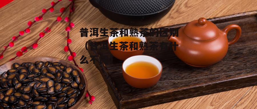 普洱生茶和熟茶的区别（普洱生茶和熟茶有什么不同）