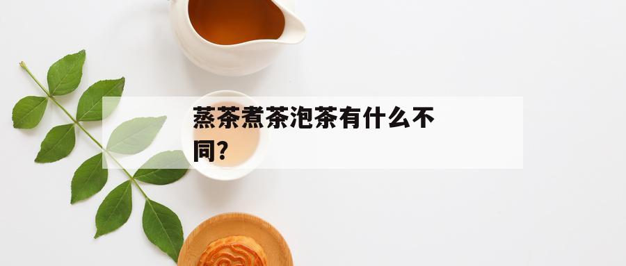 蒸茶煮茶泡茶有什么不同？