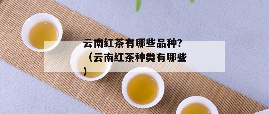 云南红茶有哪些品种？（云南红茶种类有哪些）