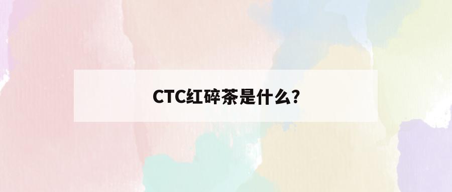 CTC红碎茶是什么？